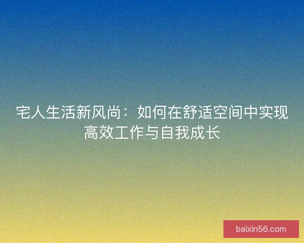 宅人生活新风尚：如何在舒适空间中实现高效工作与自我成长