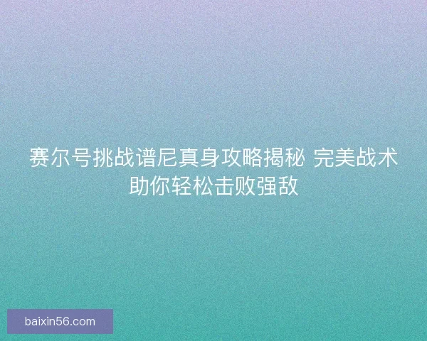 赛尔号挑战谱尼真身攻略揭秘 完美战术助你轻松击败强敌