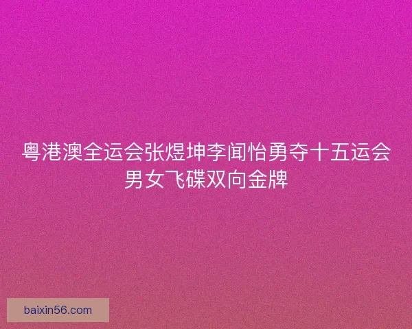 粤港澳全运会张煜坤李闻怡勇夺十五运会男女飞碟双向金牌