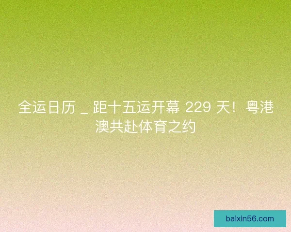 全运日历 _ 距十五运开幕 229 天！粤港澳共赴体育之约