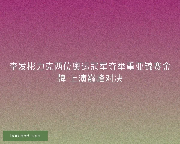 李发彬力克两位奥运冠军夺举重亚锦赛金牌 上演巅峰对决