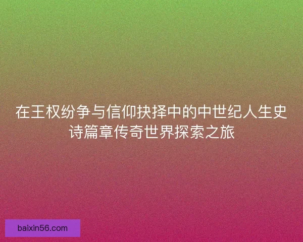 在王权纷争与信仰抉择中的中世纪人生史诗篇章传奇世界探索之旅