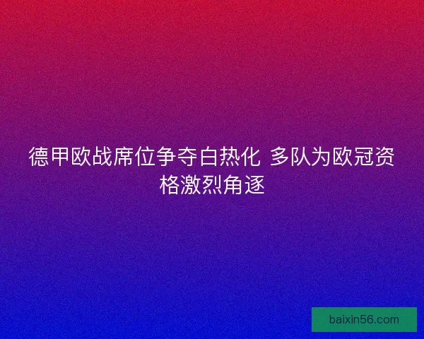 德甲欧战席位争夺白热化 多队为欧冠资格激烈角逐